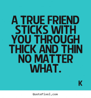 ... you through thick and thin no matter what. K great friendship quotes