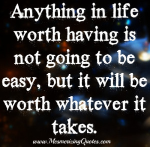 Anything in life worth having is not going to be easy