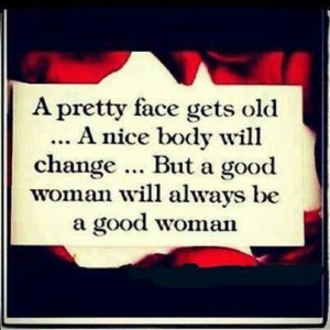 ... nice body will change but a good woman will always be a good woman