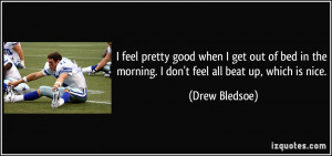 ... the morning. I don't feel all beat up, which is nice. - Drew Bledsoe