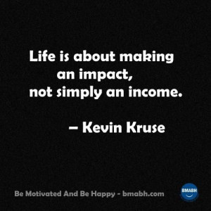 Life is about making an impact, not simply an income. – Kevin Kruse ...