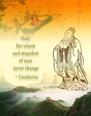 Only the wisest and stupidest of men never change. ~ Confucius