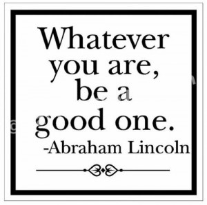 Whatever you are, be a good one. - Abraham Lincoln