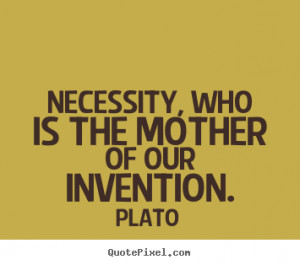 ... Necessity, who is the mother of our invention. - Motivational quotes