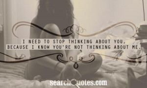 need to stop thinking about you, because I know you're not thinking ...