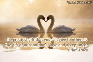... others is the gift of unconditional love and acceptance. Brian Tracy