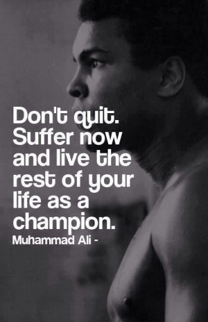 ... Suffer now and live the rest of your life as a champion. Muhammad Ali