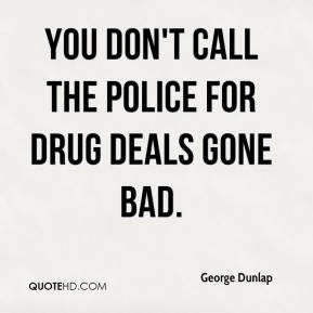 George Dunlap - You don't call the police for drug deals gone bad.