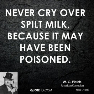 Never cry over spilt milk, because it may have been poisoned.