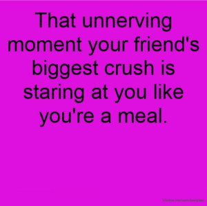 That unnerving moment your friend's biggest crush is staring at you ...