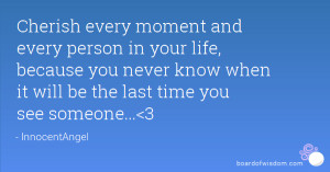 Cherish every moment and every person in your life, because you never ...