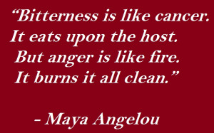 Bitterness is like cancer. It eats upon the host. But anger is like ...