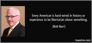 ... in history or experience to be libertarian about something. - Bob Barr
