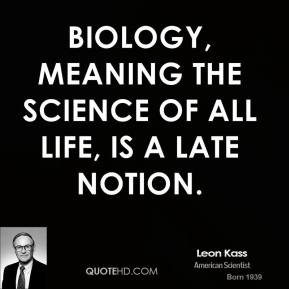 Leon Kass - Biology, meaning the science of all life, is a late notion ...