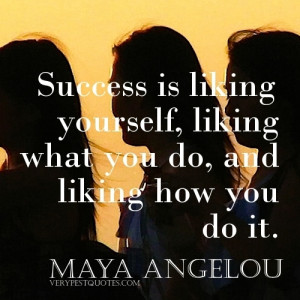 ... yourself, liking what you do, and liking how you do it. ~Maya Angelou