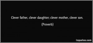 Clever father, clever daughter; clever mother, clever son. - Proverbs