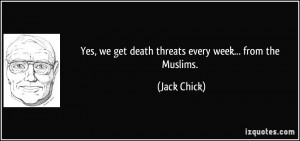 Yes, we get death threats every week... from the Muslims. - Jack Chick