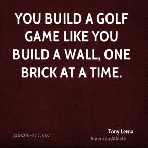Tony Lema - You build a golf game like you build a wall, one brick at ...