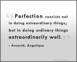 Perfection consists not in doing extraordinary things