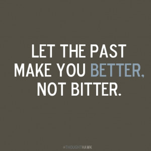 Let the past make you better not bitter.