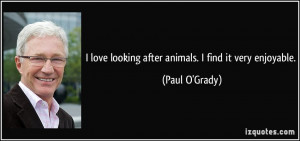 love looking after animals. I find it very enjoyable. - Paul O'Grady