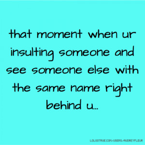 that moment when ur insulting someone and see someone else with the ...