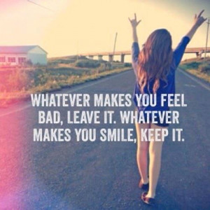 Whatever makes you feel bad, Leave it. Whatever makes you smile, Keep ...