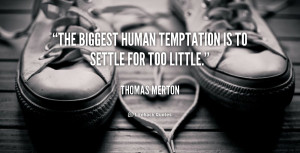 The biggest human temptation is to settle for too little.”