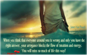 ... arrogance blocks the flow of intuition and energy. You will miss so