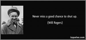 Never miss a good chance to shut up. - Will Rogers