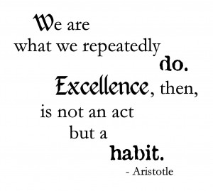 ... what we repeatedly do. Excellence, then, is not an act, but a habit
