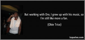 But working with Dre, I grew up with his music, so I'm still like more ...