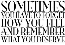 ... You Have To Forget How You Feel And Remember What You Deserve