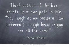 Think outside of the box, create your own path in life. “You laugh ...