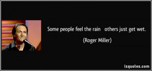 Some people feel the rain others just get wet. - Roger Miller