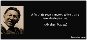... soup is more creative than a second-rate painting. - Abraham Maslow