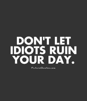 Don't let idiots ruin your day Picture Quote #1