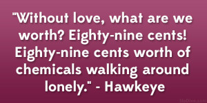 ... -nine cents worth of chemicals walking around lonely.” – Hawkeye