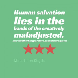 ... salvation lies in the hands of the creatively maladjusted.Quote 38