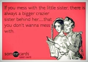 ... bigger crazier sister behind her.. that you don't wanna mess with