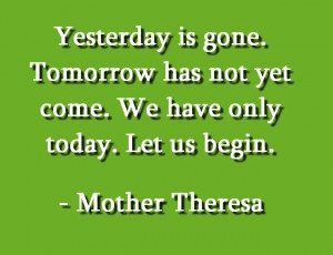 ... has not yet come. We have only today. Let us begin. — Mother Theresa