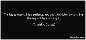 ... chicken by hatching the egg, not by smashing it. - Arnold H. Glasow
