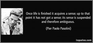 Once life is finished it acquires a sense; up to that point it has not ...