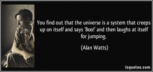 You find out that the universe is a system that creeps up on itself ...