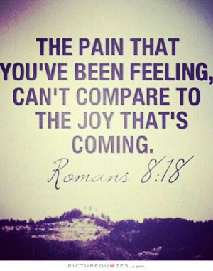 The pain that you've been feeling can't compare to the joy that's ...