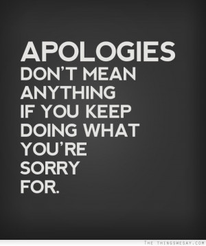 Apologies don't mean anything if you keep doing what you're sorry for