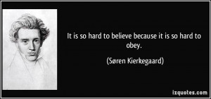 ... so hard to believe because it is so hard to obey. - Søren Kierkegaard