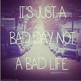 Just a bad day, not a bad life