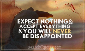 ... nothing and accept everything and you will never be disappointed
