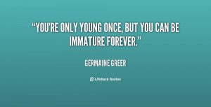 You're only young once, but you can be immature forever.”